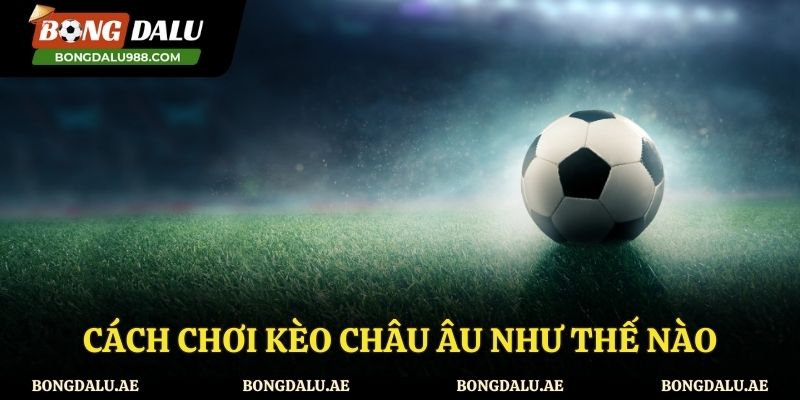 Cách chơi kèo châu Âu chuẩn từ chuyên gia