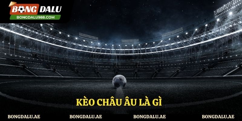 Kèo Châu Âu Là Gì? Giải Thích Chi Tiết Về Hình Thức Kèo