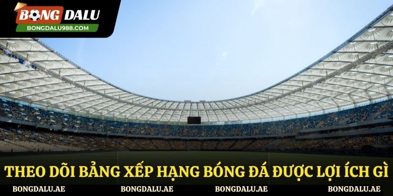 Lợi ích khi theo dõi bảng xếp hạng bóng đá là gì?