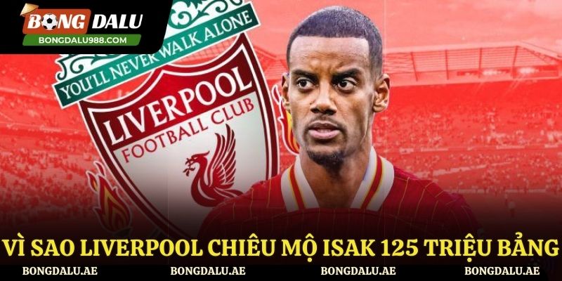 Lý do Liverpool chiêu mộ Isak 125 triệu bảng?