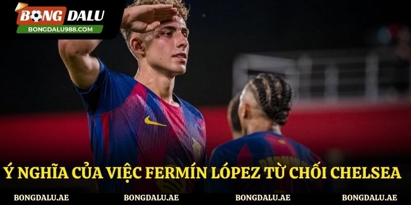 Fermín López từ chối Chelsea mang ý nghĩa như thế nào?